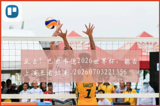 反击!巴尔韦德2026世界杯,能否上演王者归来_20260703221356