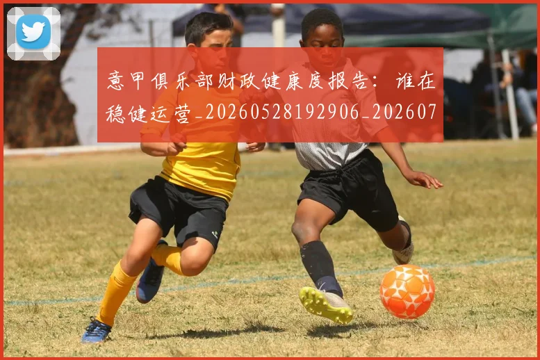 意甲俱乐部财政健康度报告：谁在稳健运营_20260528192906_20260704174649_20260723174116