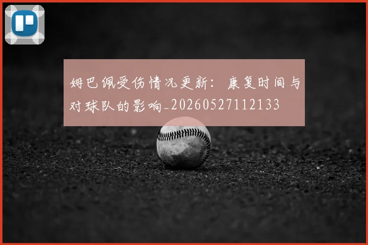 姆巴佩受伤情况更新：康复时间与对球队的影响_20260527112133