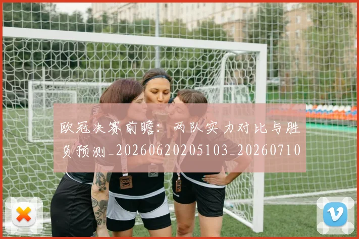 欧冠决赛前瞻：两队实力对比与胜负预测_20260620205103_20260710002652