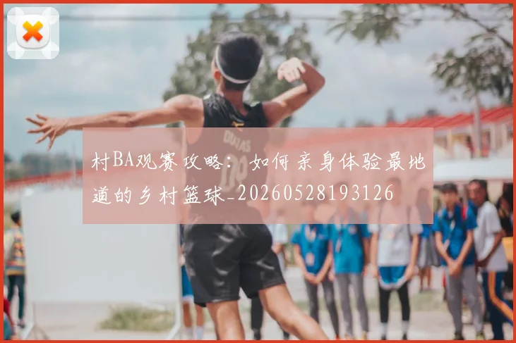 村BA观赛攻略:如何亲身体验最地道的乡村篮球_20260528193126