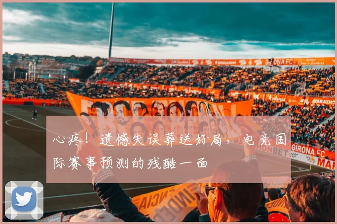 心疼！遗憾失误葬送好局，电竞国际赛事预测的残酷一面