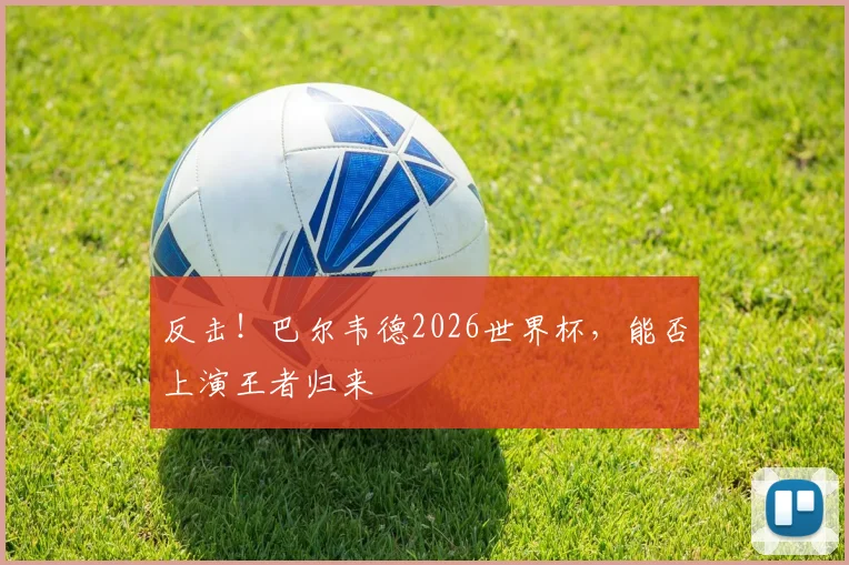 反击！巴尔韦德2026世界杯，能否上演王者归来