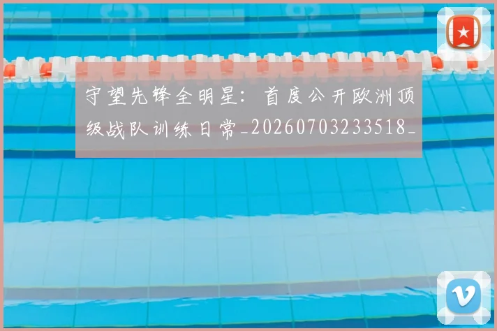 守望先锋全明星:首度公开欧洲顶级战队训练日常_20260703233518_20260720193329