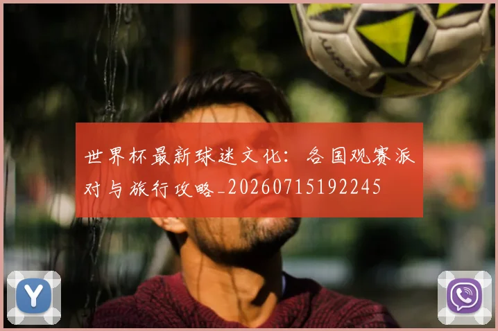 世界杯最新球迷文化：各国观赛派对与旅行攻略_20260715192245