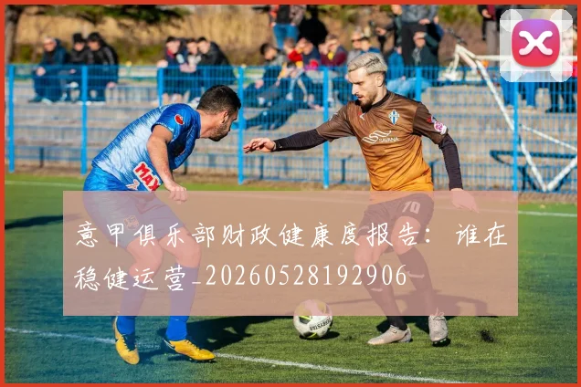意甲俱乐部财政健康度报告:谁在稳健运营_20260528192906