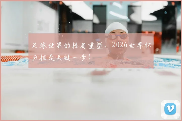 足球世界的格局重塑，2026世界杯分档是关键一步！