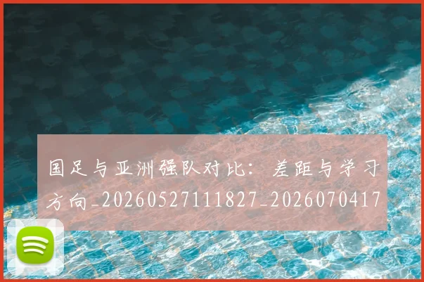 国足与亚洲强队对比：差距与学习方向_20260527111827_20260704170632_20260720180502