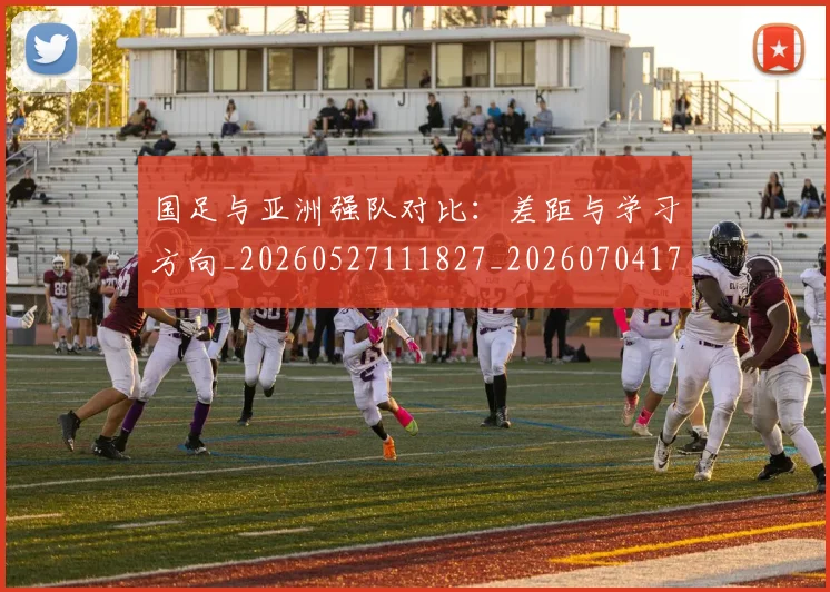 国足与亚洲强队对比：差距与学习方向_20260527111827_20260704170632_20260720180502