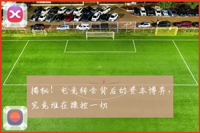 揭秘!电竞转会背后的资本博弈,究竟谁在操控一切