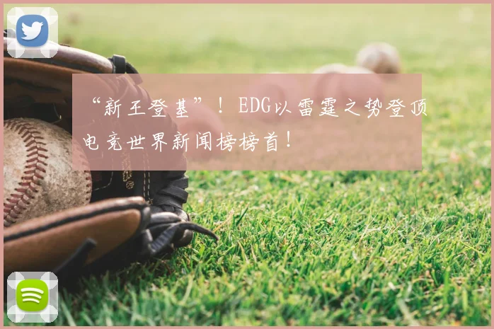 “新王登基”！EDG以雷霆之势登顶电竞世界新闻榜榜首！