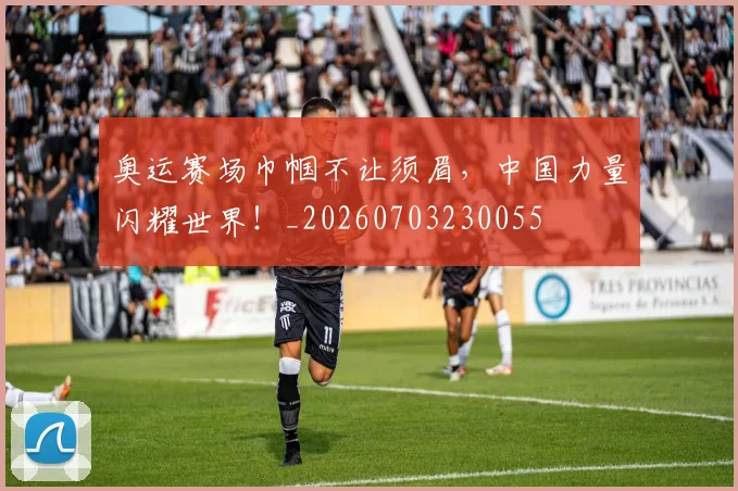 奥运赛场巾帼不让须眉，中国力量闪耀世界！_20260703230055
