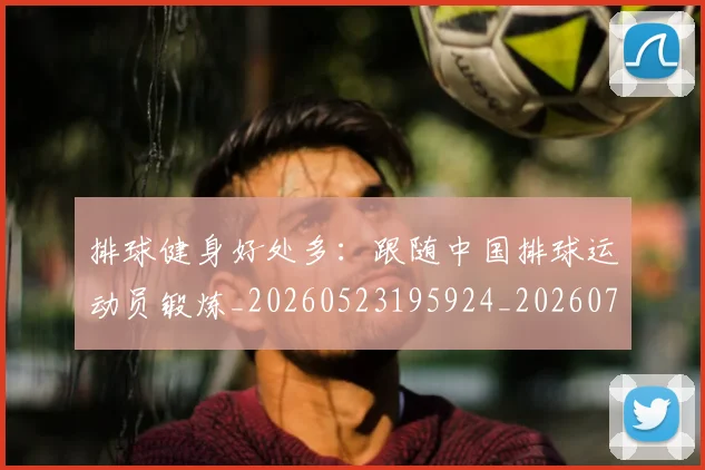 排球健身好处多：跟随中国排球运动员锻炼_20260523195924_20260707015104_20260723183251