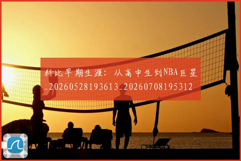 科比早期生涯：从高中生到NBA巨星_20260528193613_20260708195312
