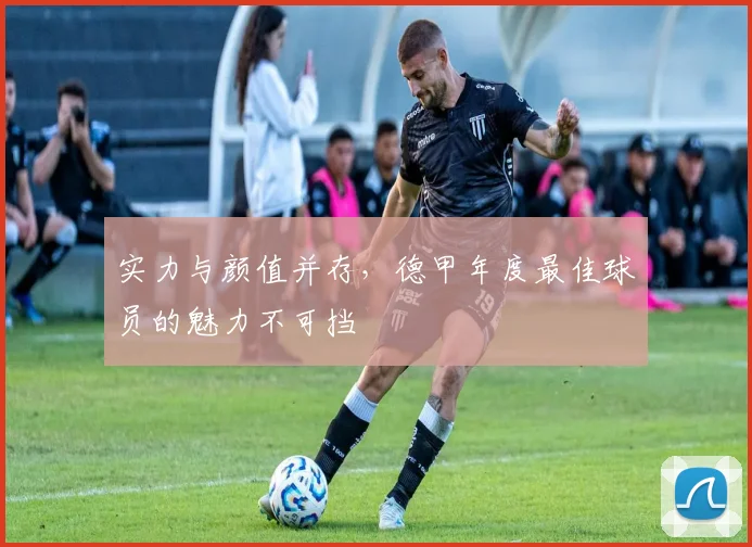 实力与颜值并存，德甲年度最佳球员的魅力不可挡