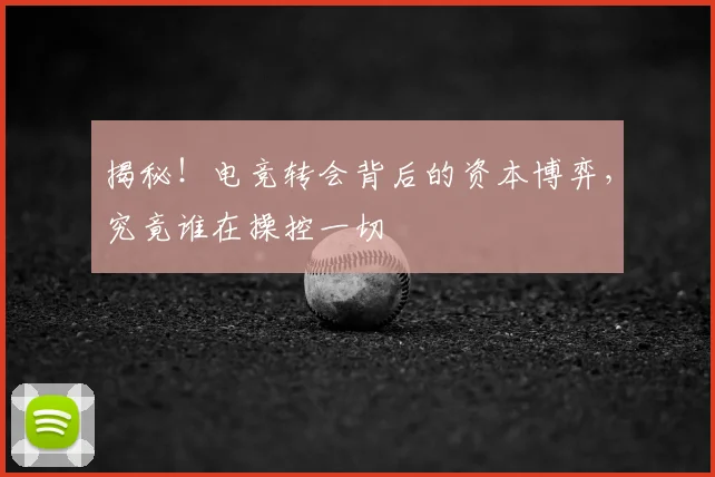 揭秘！电竞转会背后的资本博弈，究竟谁在操控一切