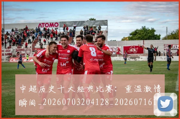 中超历史十大经典比赛：重温激情瞬间_20260703204128_20260716185501