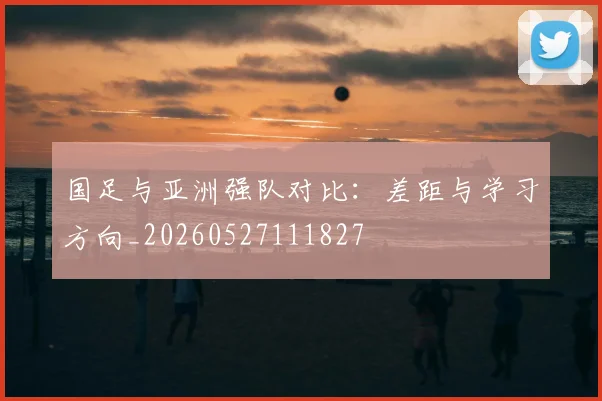 国足与亚洲强队对比：差距与学习方向_20260527111827