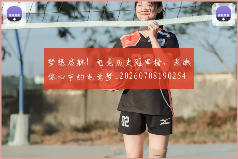 梦想启航！电竞历史冠军榜，点燃你心中的电竞梦_20260708190254