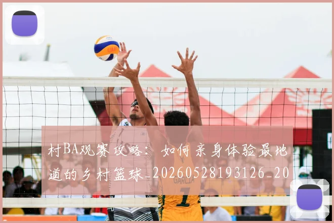 村BA观赛攻略：如何亲身体验最地道的乡村篮球_20260528193126_20260707022246_20260731175133