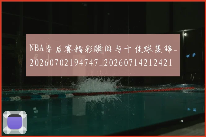 NBA季后赛精彩瞬间与十佳球集锦_20260702194747_20260714212421