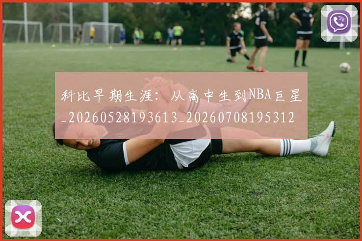 科比早期生涯：从高中生到NBA巨星_20260528193613_20260708195312