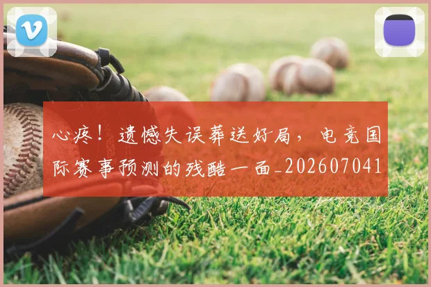 心疼！遗憾失误葬送好局，电竞国际赛事预测的残酷一面_20260704174015