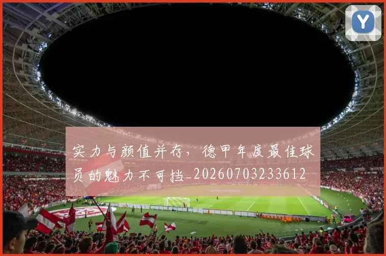 实力与颜值并存，德甲年度最佳球员的魅力不可挡_20260703233612
