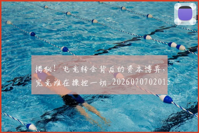 揭秘！电竞转会背后的资本博弈，究竟谁在操控一切_20260707020151