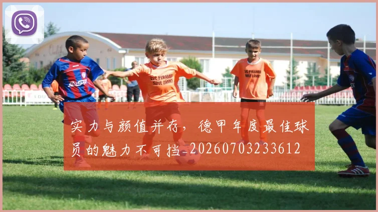实力与颜值并存，德甲年度最佳球员的魅力不可挡_20260703233612