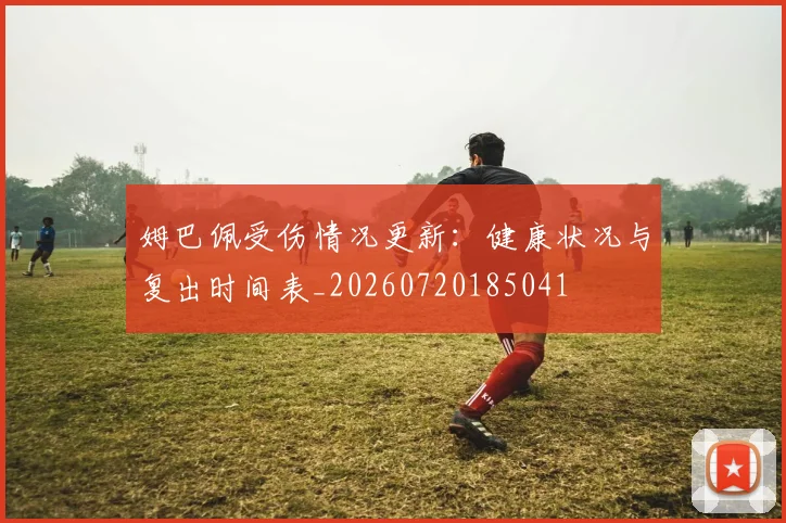 姆巴佩受伤情况更新：健康状况与复出时间表_20260720185041