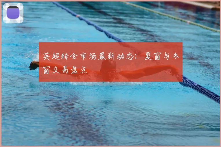 英超转会市场最新动态：夏窗与冬窗交易盘点