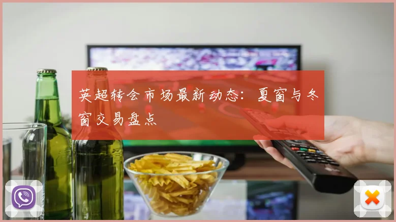 英超转会市场最新动态：夏窗与冬窗交易盘点