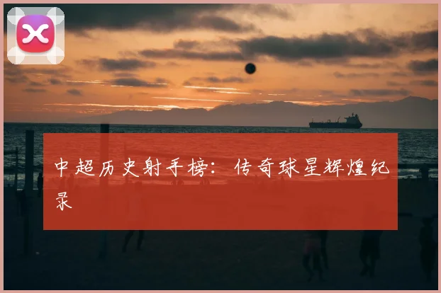 中超历史射手榜：传奇球星辉煌纪录