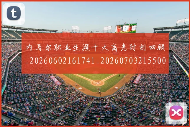 内马尔职业生涯十大高光时刻回顾_20260602161741_20260703215500