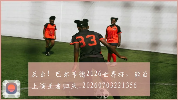 反击！巴尔韦德2026世界杯，能否上演王者归来_20260703221356