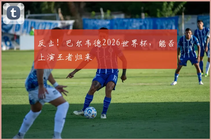 反击！巴尔韦德2026世界杯，能否上演王者归来