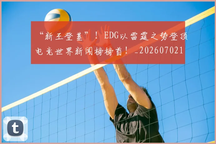 “新王登基”!EDG以雷霆之势登顶电竞世界新闻榜榜首!_20260702172716_20260716180826