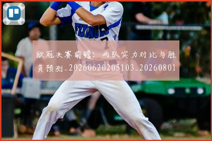 欧冠决赛前瞻：两队实力对比与胜负预测_20260620205103_20260801161916
