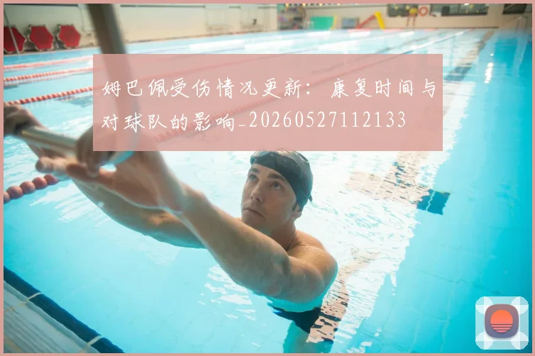 姆巴佩受伤情况更新:康复时间与对球队的影响_20260527112133