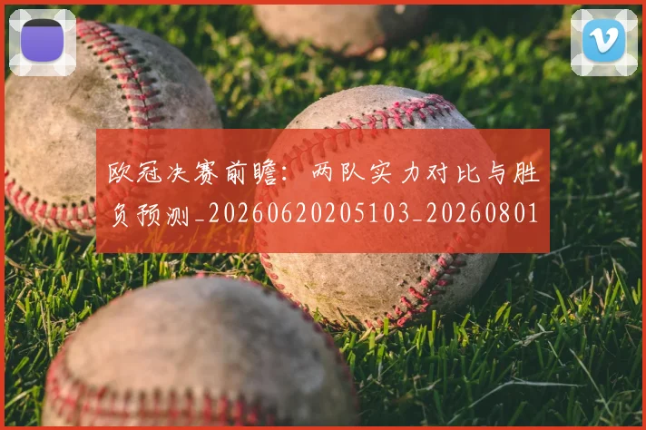 欧冠决赛前瞻：两队实力对比与胜负预测_20260620205103_20260801161916
