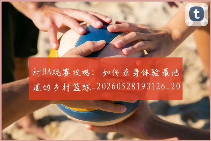 村BA观赛攻略：如何亲身体验最地道的乡村篮球_20260528193126_20260707022246_20260731175133