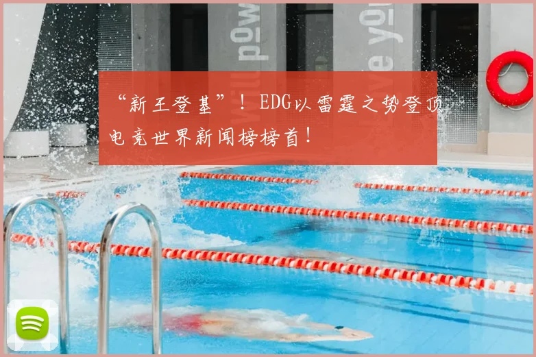 “新王登基”！EDG以雷霆之势登顶电竞世界新闻榜榜首！
