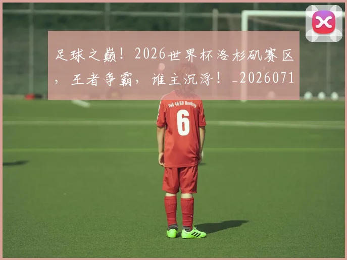 足球之巅！2026世界杯洛杉矶赛区，王者争霸，谁主沉浮！_20260711204454