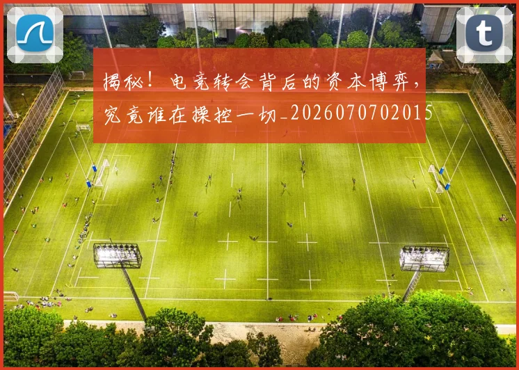 揭秘！电竞转会背后的资本博弈，究竟谁在操控一切_20260707020151