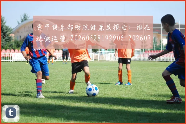 意甲俱乐部财政健康度报告：谁在稳健运营_20260528192906_20260704174649_20260723174116