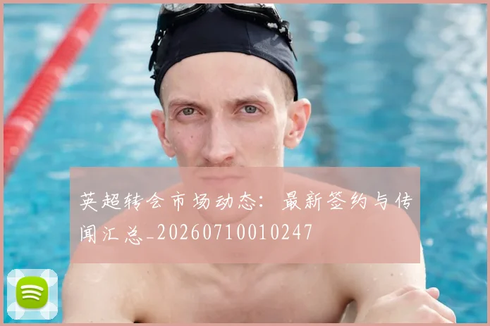 英超转会市场动态:最新签约与传闻汇总_20260710010247