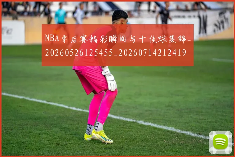 NBA季后赛精彩瞬间与十佳球集锦_20260526125455_20260714212419