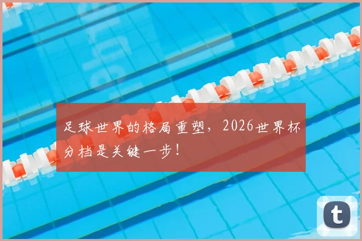足球世界的格局重塑,2026世界杯分档是关键一步!