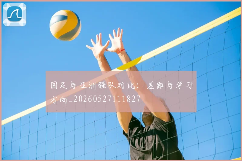 国足与亚洲强队对比:差距与学习方向_20260527111827